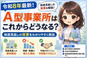 A型事業所はこれからどうなる？令和8年の制度見直しと閉鎖増加の背景を解説