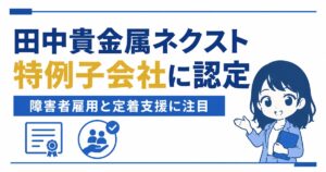 田中貴金属ネクストが特例子会社に認定｜障害者雇用と定着支援への取り組みを解説